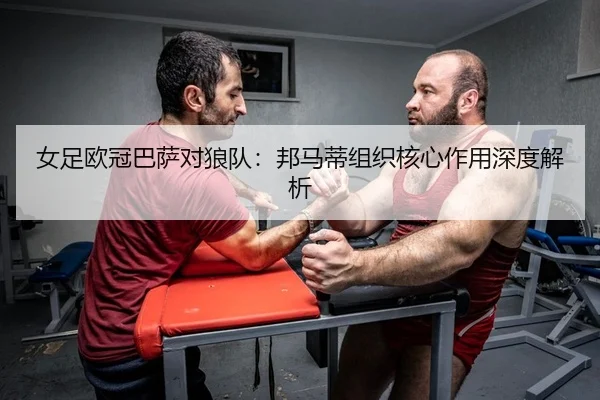 女足欧冠巴萨对狼队：邦马蒂组织核心作用深度解析