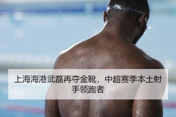 上海海港武磊再夺金靴，中超赛季本土射手领跑者